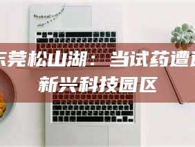 龙口东莞松山湖：当试药遭遇新兴科技园区